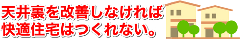 天井裏を改善しなければ快適住宅はつくれない。