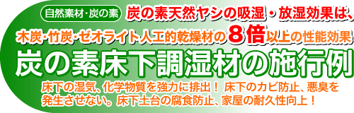 (自然素材・炭の素)炭の素天然ヤシの吸湿・放湿効果は、木炭・竹炭・化学製品の8倍以上の効果 炭の素床下調湿材の施行例 床下の湿気、化学物質を強力に排出! 床下のカビ防止、悪臭を発生させない。床下土台の腐食防止、家屋の耐久性向上!